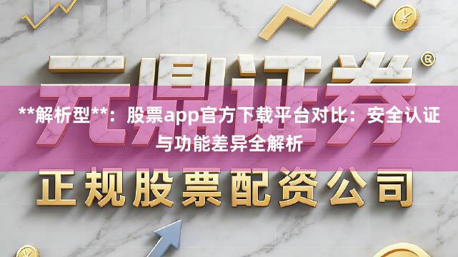 **解析型**：股票app官方下载平台对比：安全认证与功能差异全解析