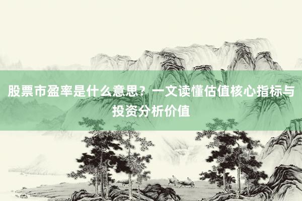 股票市盈率是什么意思？一文读懂估值核心指标与投资分析价值