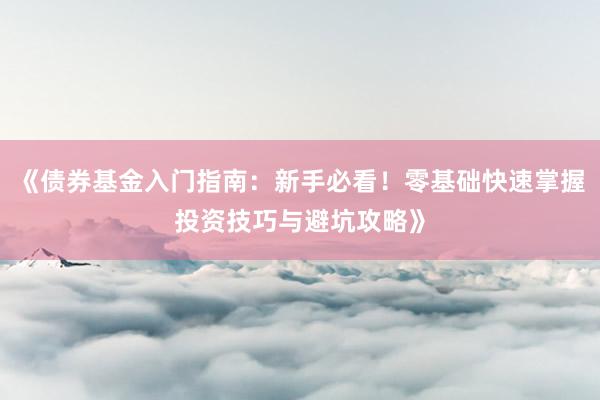 《债券基金入门指南：新手必看！零基础快速掌握投资技巧与避坑攻略》