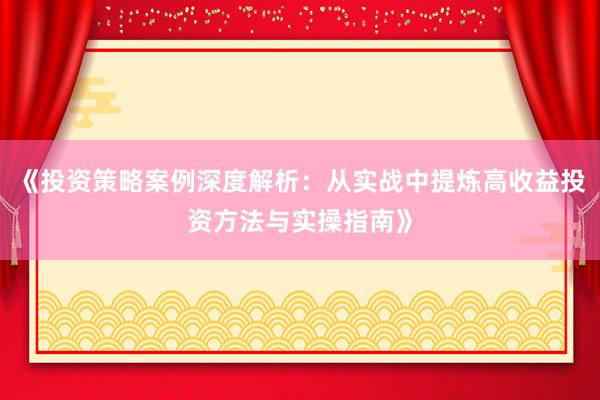 《投资策略案例深度解析：从实战中提炼高收益投资方法与实操指南》