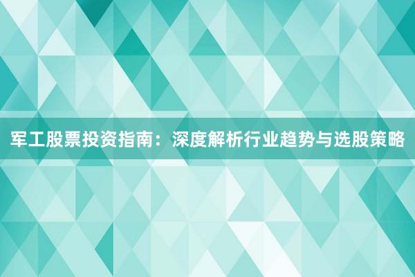 军工股票投资指南：深度解析行业趋势与选股策略