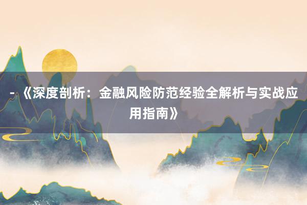 - 《深度剖析：金融风险防范经验全解析与实战应用指南》