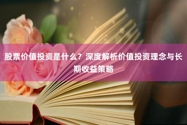 股票价值投资是什么？深度解析价值投资理念与长期收益策略