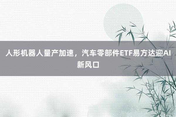 人形机器人量产加速，汽车零部件ETF易方达迎AI新风口