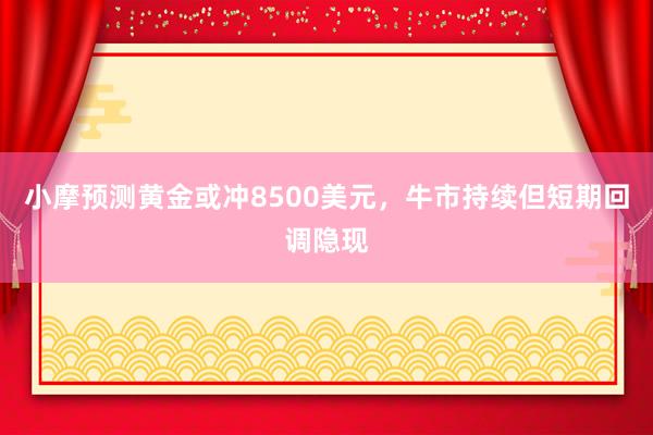 小摩预测黄金或冲8500美元，牛市持续但短期回调隐现