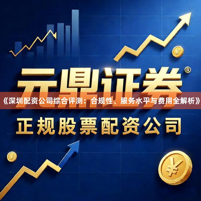 《深圳配资公司综合评测：合规性、服务水平与费用全解析》