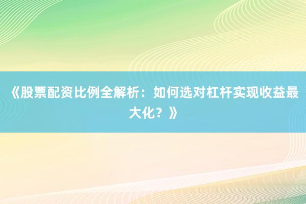 《股票配资比例全解析:如何选对杠杆实现收益最大化?》