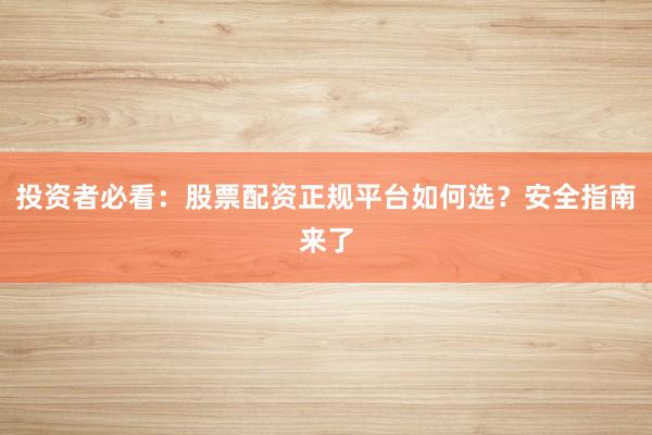 投资者必看：股票配资正规平台如何选？安全指南来了