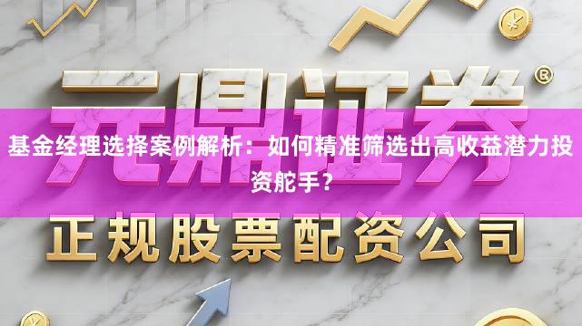 基金经理选择案例解析：如何精准筛选出高收益潜力投资舵手？