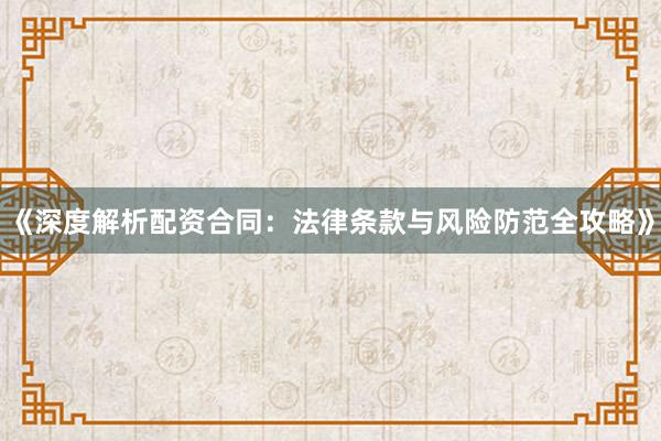 《深度解析配资合同：法律条款与风险防范全攻略》