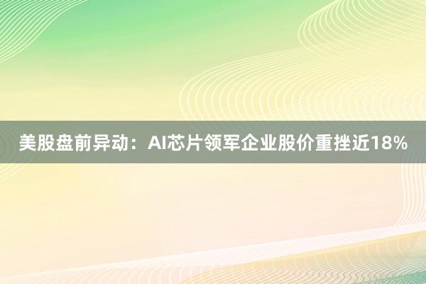 美股盘前异动：AI芯片领军企业股价重挫近18%