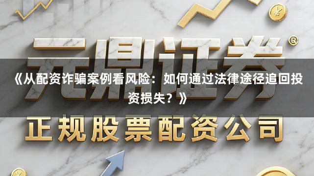 《从配资诈骗案例看风险：如何通过法律途径追回投资损失？》