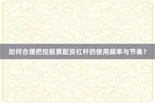 如何合理把控股票配资杠杆的使用频率与节奏？