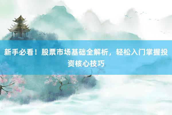 新手必看！股票市场基础全解析，轻松入门掌握投资核心技巧