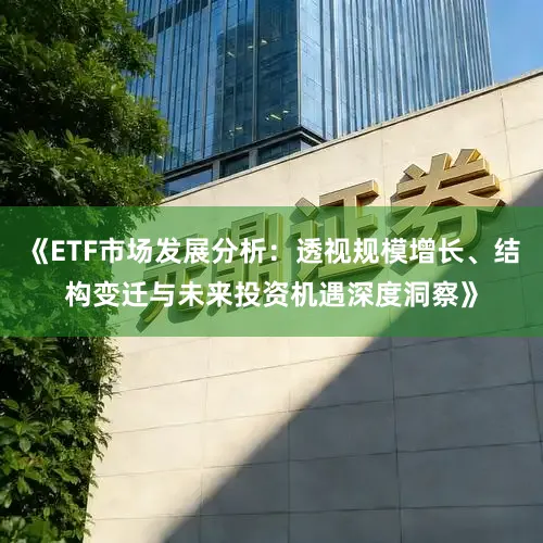 《ETF市场发展分析：透视规模增长、结构变迁与未来投资机遇深度洞察》