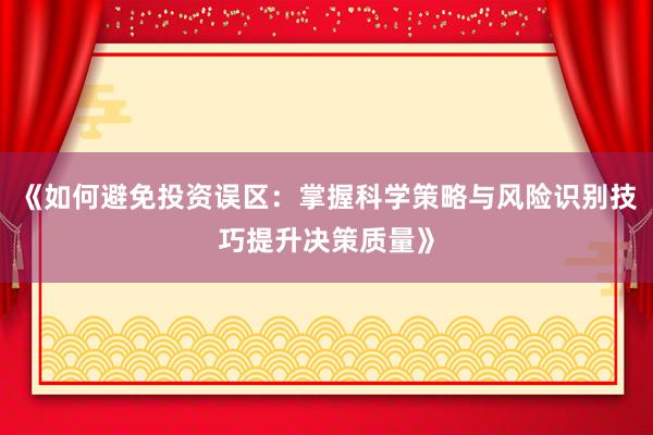 《如何避免投资误区：掌握科学策略与风险识别技巧提升决策质量》
