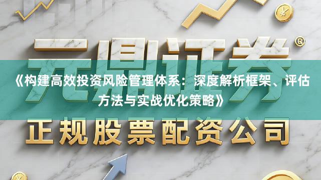 《构建高效投资风险管理体系：深度解析框架、评估方法与实战优化策略》