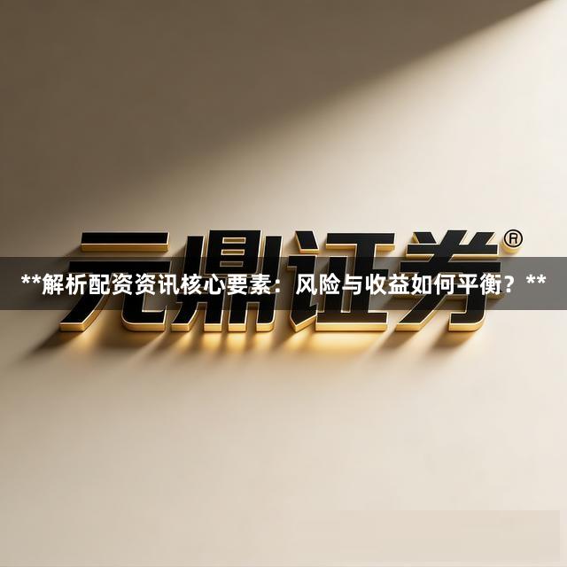 **解析配资资讯核心要素：风险与收益如何平衡？**