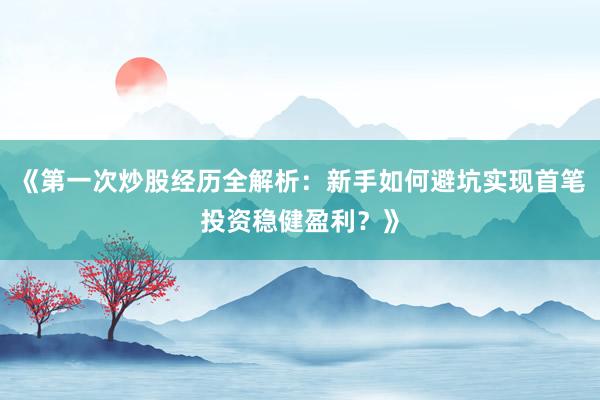 《第一次炒股经历全解析：新手如何避坑实现首笔投资稳健盈利？》