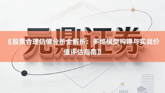 《股票合理估值分析全解析：多维模型构建与实战价值评估指南》