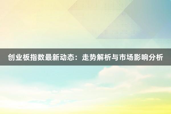 创业板指数最新动态：走势解析与市场影响分析