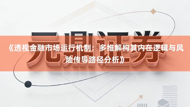 《透视金融市场运行机制：多维解构其内在逻辑与风险传导路径分析》