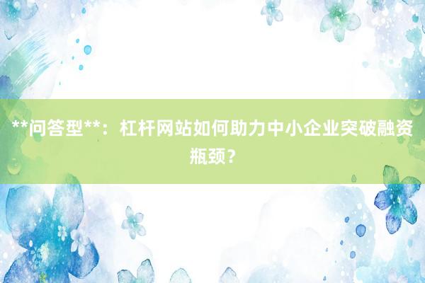 **问答型**：杠杆网站如何助力中小企业突破融资瓶颈？