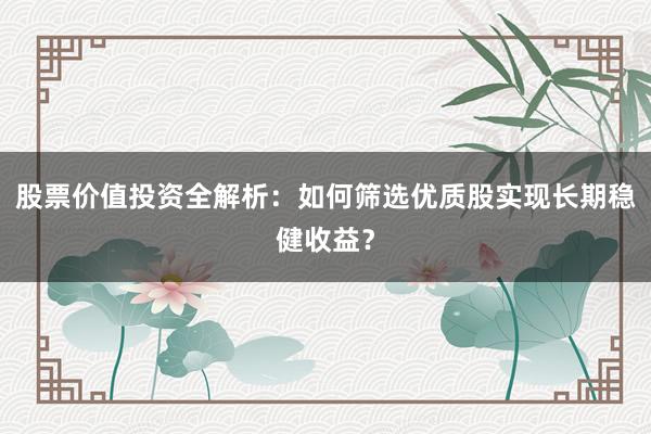 股票价值投资全解析：如何筛选优质股实现长期稳健收益？