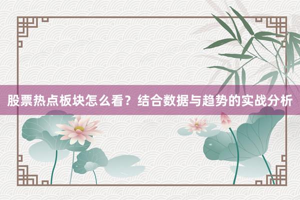 股票热点板块怎么看？结合数据与趋势的实战分析