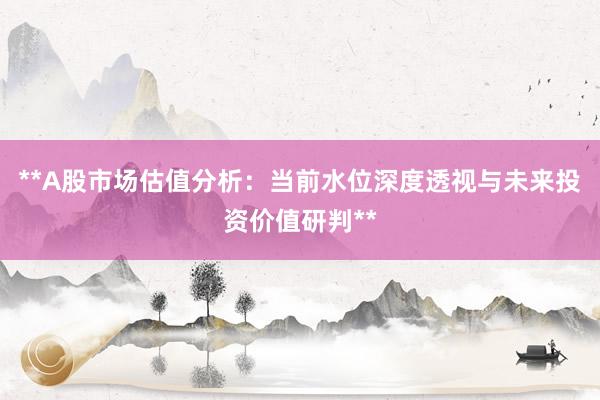 **A股市场估值分析：当前水位深度透视与未来投资价值研判**