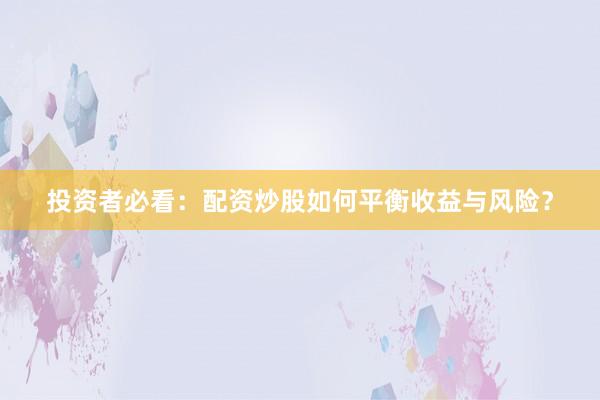 投资者必看：配资炒股如何平衡收益与风险？