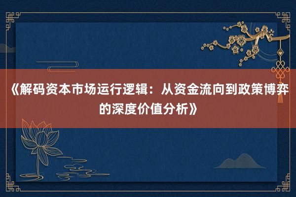 《解码资本市场运行逻辑：从资金流向到政策博弈的深度价值分析》