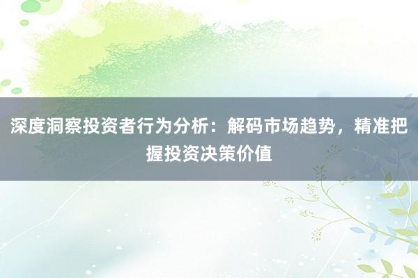 深度洞察投资者行为分析：解码市场趋势，精准把握投资决策价值