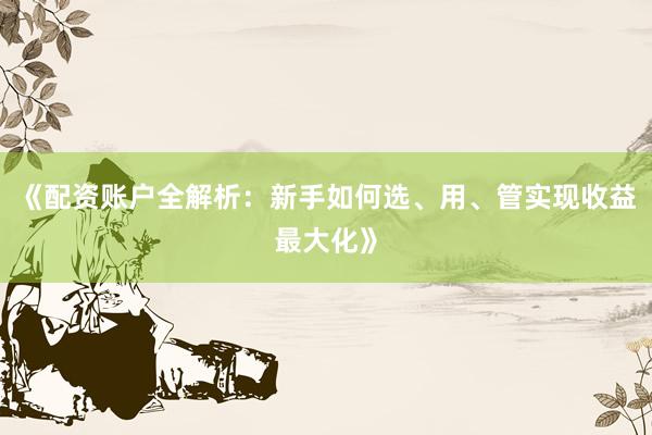《配资账户全解析：新手如何选、用、管实现收益最大化》