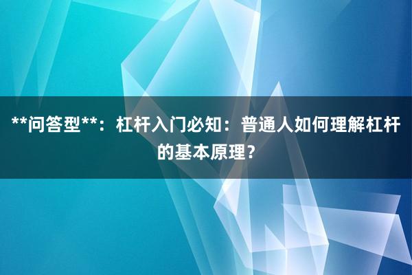 **问答型**：杠杆入门必知：普通人如何理解杠杆的基本原理？