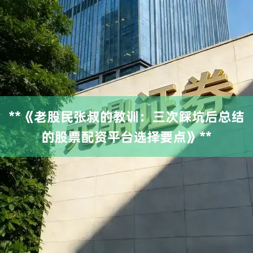 **《老股民张叔的教训：三次踩坑后总结的股票配资平台选择要点》**