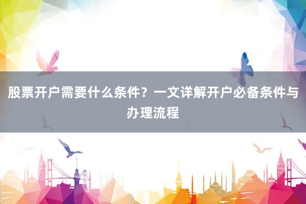 股票开户需要什么条件？一文详解开户必备条件与办理流程