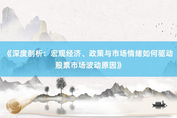 《深度剖析：宏观经济、政策与市场情绪如何驱动股票市场波动原因》