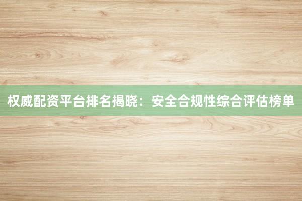权威配资平台排名揭晓：安全合规性综合评估榜单