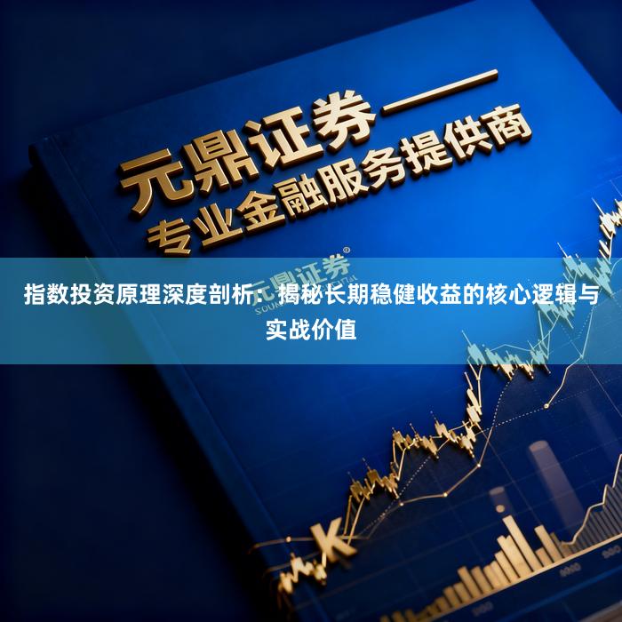 指数投资原理深度剖析：揭秘长期稳健收益的核心逻辑与实战价值