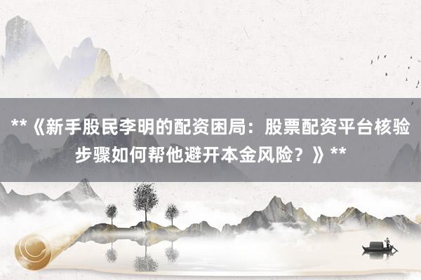 **《新手股民李明的配资困局：股票配资平台核验步骤如何帮他避开本金风险？》**