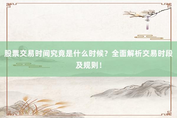 股票交易时间究竟是什么时候？全面解析交易时段及规则！