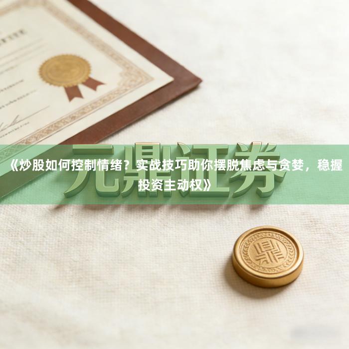 《炒股如何控制情绪？实战技巧助你摆脱焦虑与贪婪，稳握投资主动权》