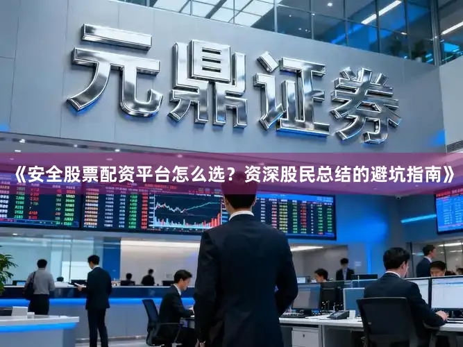 《安全股票配资平台怎么选？资深股民总结的避坑指南》