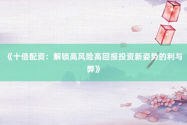 《十倍配资：解锁高风险高回报投资新姿势的利与弊》