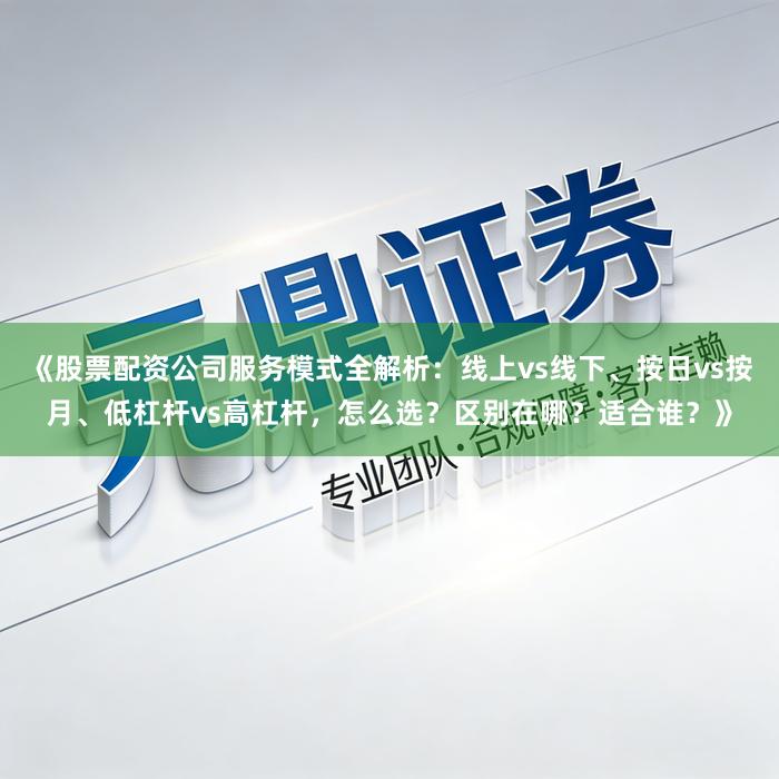 《股票配资公司服务模式全解析：线上vs线下、按日vs按月、低杠杆vs高杠杆，怎么选？区别在哪？适合谁？》