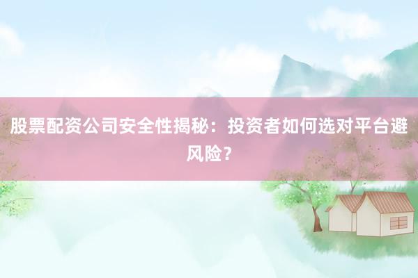 股票配资公司安全性揭秘：投资者如何选对平台避风险？