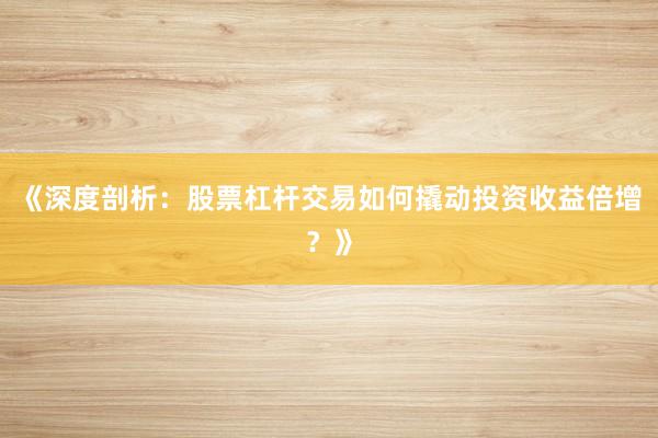 《深度剖析：股票杠杆交易如何撬动投资收益倍增？》