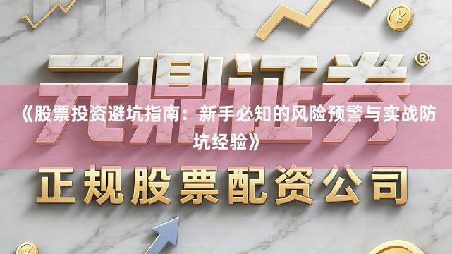 《股票投资避坑指南：新手必知的风险预警与实战防坑经验》
