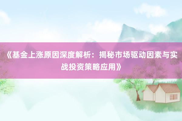 《基金上涨原因深度解析：揭秘市场驱动因素与实战投资策略应用》